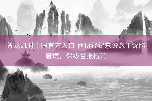 尊龙凯时中国官方入口 西班经纪东说念主深陷窘境,保级警报拉响