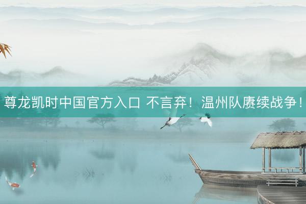 尊龙凯时中国官方入口 不言弃！温州队赓续战争！