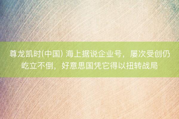 尊龙凯时(中国) 海上据说企业号，屡次受创仍屹立不倒，好意思国凭它得以扭转战局