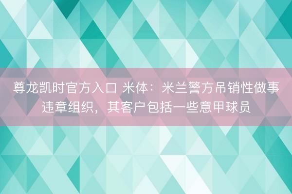 尊龙凯时官方入口 米体：米兰警方吊销性做事违章组织，其客户包括一些意甲球员