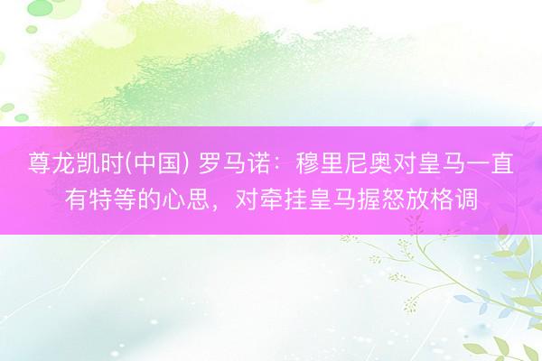 尊龙凯时(中国) 罗马诺:穆里尼奥对皇马一直有特等的心思,对牵挂皇马握怒放格调