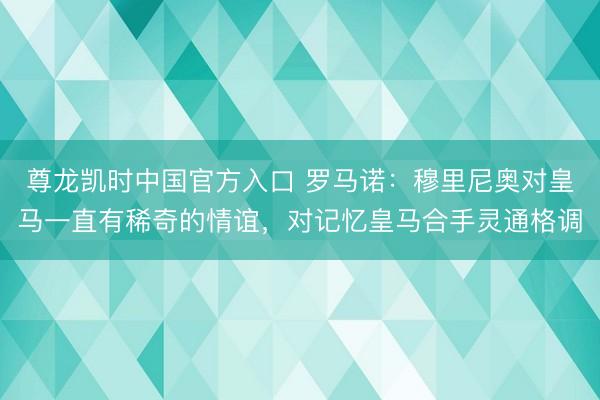 尊龙凯时中国官方入口 罗马诺:穆里尼奥对皇马一直有稀奇的情谊,对记忆皇马合手灵通格调