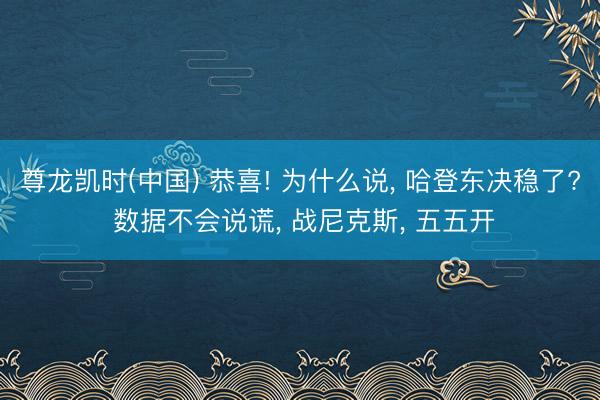 尊龙凯时(中国) 恭喜! 为什么说， 哈登东决稳了? 数据不会说谎， 战尼克斯， 五五开