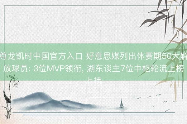 尊龙凯时中国官方入口 好意思媒列出休赛期50大解放球员: 3位MVP领衔, 湖东谈主7位中枢轮流上榜