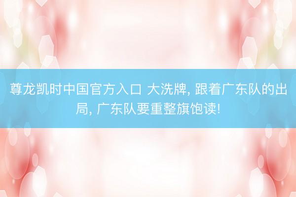 尊龙凯时中国官方入口 大洗牌， 跟着广东队的出局， 广东队要重整旗饱读!