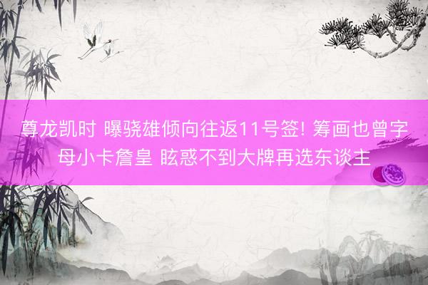 尊龙凯时 曝骁雄倾向往返11号签! 筹画也曾字母小卡詹皇 眩惑不到大牌再选东谈主