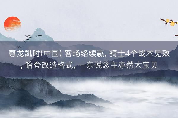 尊龙凯时(中国) 客场络续赢， 骑士4个战术见效， 哈登改造格式， 一东说念主亦然大宝贝