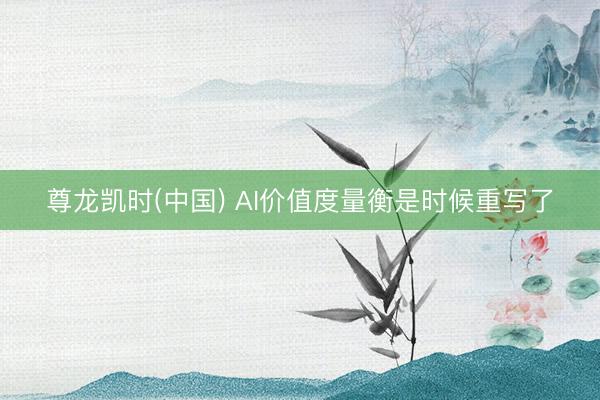 尊龙凯时(中国) AI价值度量衡是时候重写了
