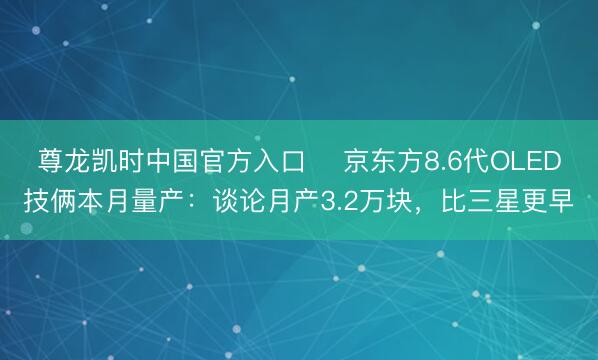 尊龙凯时中国官方入口 京东方8.6代OLED技俩本月量产:谈论月产3.2万块,比三星更早