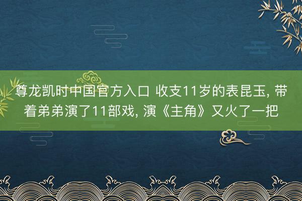 尊龙凯时中国官方入口 收支11岁的表昆玉， 带着弟弟演了11部戏， 演《主角》又火了一把