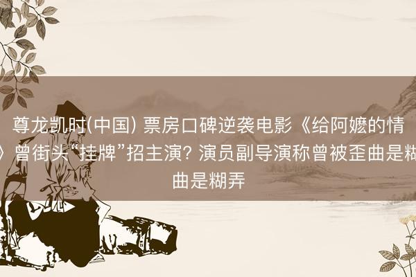 尊龙凯时(中国) 票房口碑逆袭电影《给阿嬷的情书》曾街头“挂牌”招主演? 演员副导演称曾被歪曲是糊弄