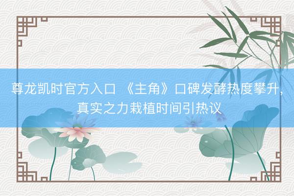 尊龙凯时官方入口 《主角》口碑发酵热度攀升， 真实之力栽植时间引热议