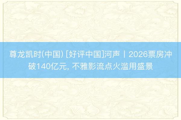 尊龙凯时(中国) [好评中国]河声丨2026票房冲破140亿元， 不雅影流点火滥用盛景