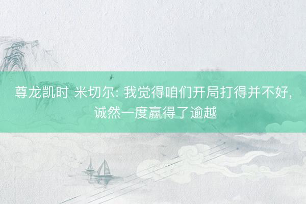 尊龙凯时 米切尔: 我觉得咱们开局打得并不好， 诚然一度赢得了逾越
