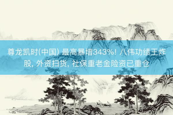 尊龙凯时(中国) 最高暴增343%! 八伟功绩王炸股， 外资扫货， 社保重老金险资已重仓