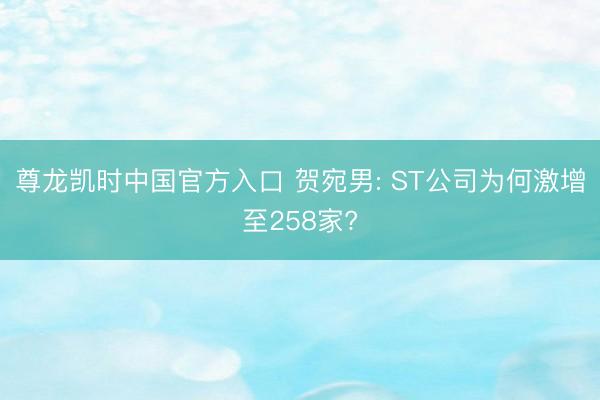 尊龙凯时中国官方入口 贺宛男: ST公司为何激增至258家?