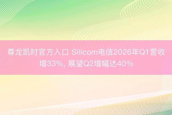 尊龙凯时官方入口 Silicom电信2026年Q1营收增33%, 展望Q2增幅达40%