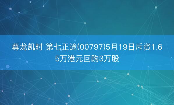 尊龙凯时 第七正途(00797)5月19日斥资1.65万港元回购3万股
