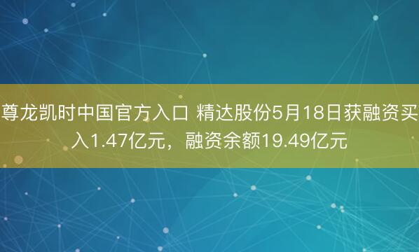 尊龙凯时中国官方入口 精达股份5月18日获融资买入1.47亿元，融资余额19.49亿元