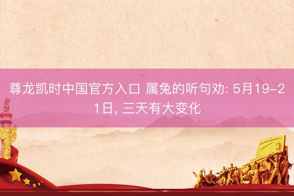尊龙凯时中国官方入口 属兔的听句劝: 5月19-21日， 三天有大变化