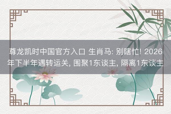 尊龙凯时中国官方入口 生肖马: 别瞎忙! 2026年下半年遇转运关， 围聚1东谈主， 隔离1东谈主