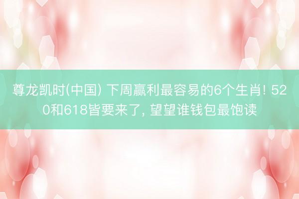 尊龙凯时(中国) 下周赢利最容易的6个生肖! 520和618皆要来了, 望望谁钱包最饱读