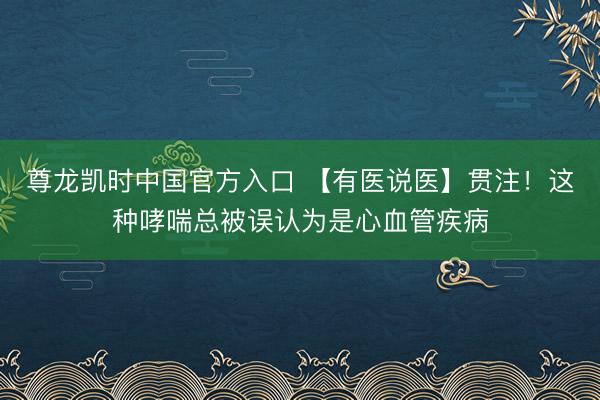 尊龙凯时中国官方入口 【有医说医】贯注！这种哮喘总被误认为是心血管疾病