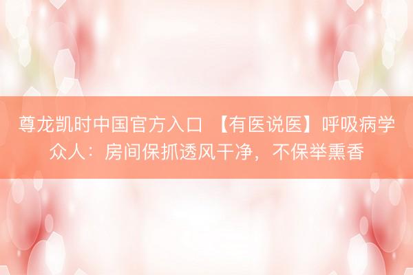尊龙凯时中国官方入口 【有医说医】呼吸病学众人：房间保抓透风干净，不保举熏香