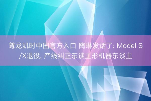 尊龙凯时中国官方入口 陶琳发话了: Model S/X退役, 产线纠正东谈主形机器东谈主