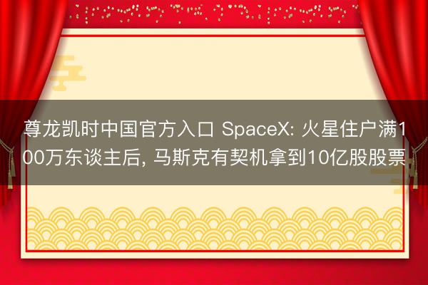 尊龙凯时中国官方入口 SpaceX: 火星住户满100万东谈主后， 马斯克有契机拿到10亿股股票