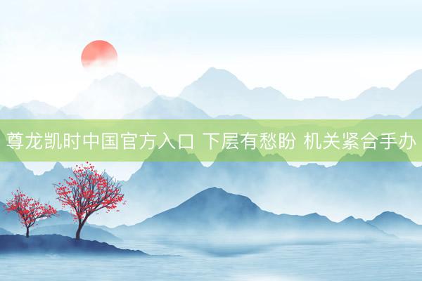 尊龙凯时中国官方入口 下层有愁盼 机关紧合手办