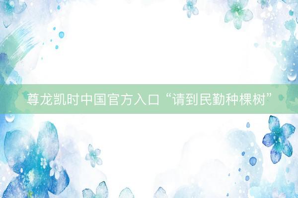尊龙凯时中国官方入口 “请到民勤种棵树”