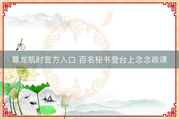尊龙凯时官方入口 百名秘书登台上念念政课