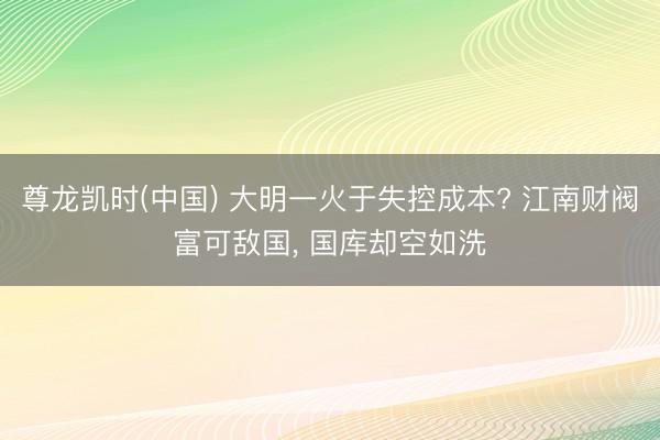 尊龙凯时(中国) 大明一火于失控成本? 江南财阀富可敌国， 国库却空如洗