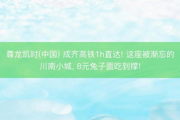 尊龙凯时(中国) 成齐高铁1h直达! 这座被渐忘的川南小城， 8元兔子面吃到撑!