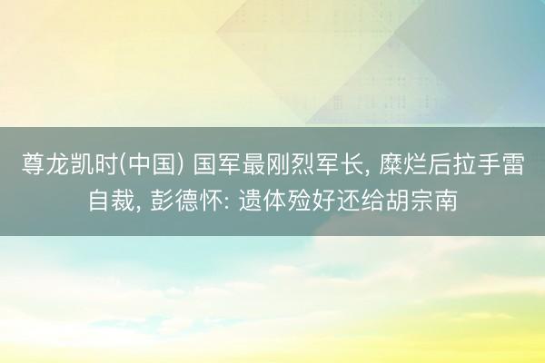 尊龙凯时(中国) 国军最刚烈军长， 糜烂后拉手雷自裁， 彭德怀: 遗体殓好还给胡宗南