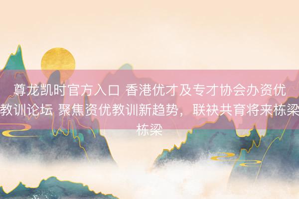 尊龙凯时官方入口 香港优才及专才协会办资优教训论坛 聚焦资优教训新趋势，联袂共育将来栋梁