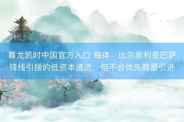 尊龙凯时中国官方入口 每体：比尔希利是巴萨锋线引援的低资本遴选，但不会优先商量引进