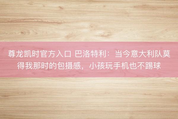 尊龙凯时官方入口 巴洛特利：当今意大利队莫得我那时的包摄感，小孩玩手机也不踢球