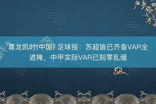 尊龙凯时(中国) 足球报：苏超皆已齐备VAR全遮掩，中甲实际VAR已刻零乱缓