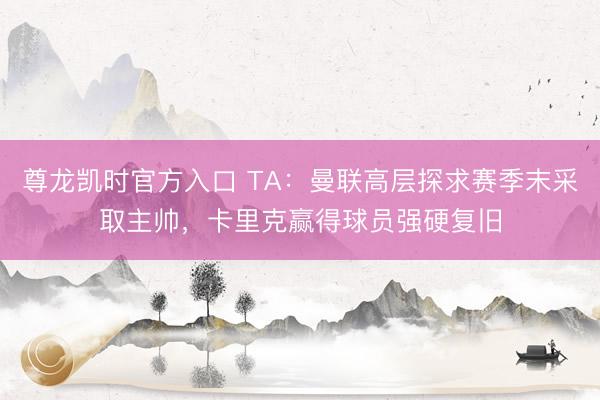 尊龙凯时官方入口 TA:曼联高层探求赛季末采取主帅,卡里克赢得球员强硬复旧
