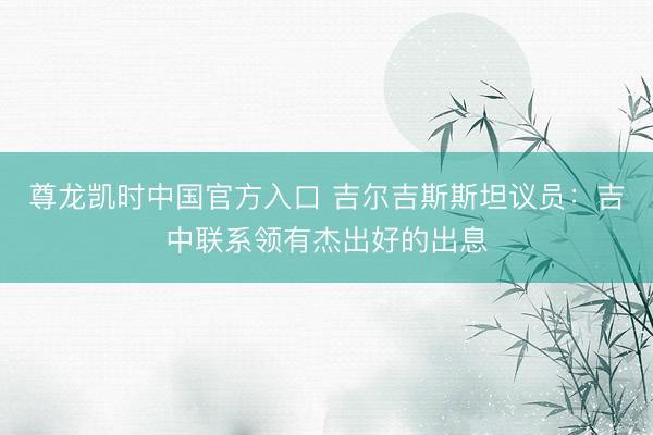 尊龙凯时中国官方入口 吉尔吉斯斯坦议员：吉中联系领有杰出好的出息
