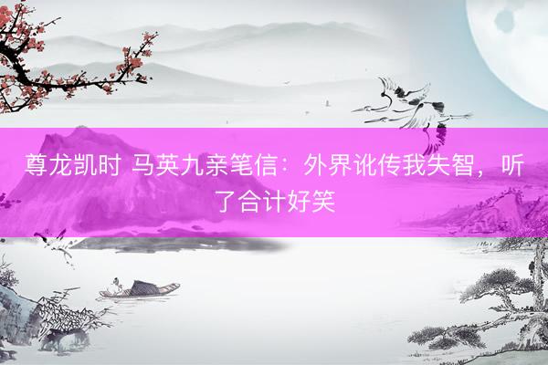 尊龙凯时 马英九亲笔信：外界讹传我失智，听了合计好笑