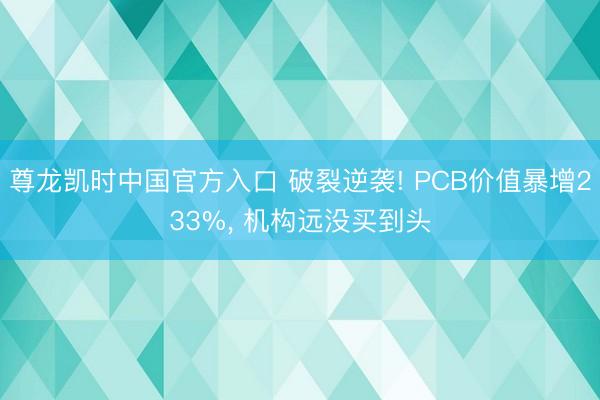 尊龙凯时中国官方入口 破裂逆袭! PCB价值暴增233%， 机构远没买到头
