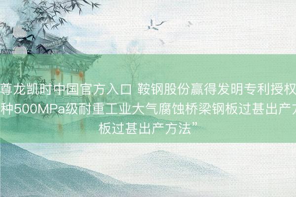 尊龙凯时中国官方入口 鞍钢股份赢得发明专利授权: “一种500MPa级耐重工业大气腐蚀桥梁钢板过甚出产方法”