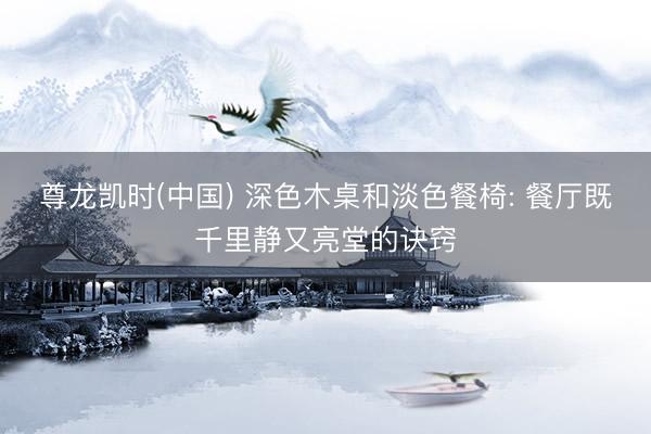 尊龙凯时(中国) 深色木桌和淡色餐椅: 餐厅既千里静又亮堂的诀窍