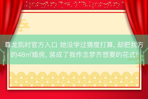 尊龙凯时官方入口 她没学过猜度打算, 却把我方的48㎡婚房, 装成了我作念梦齐想要的花式!