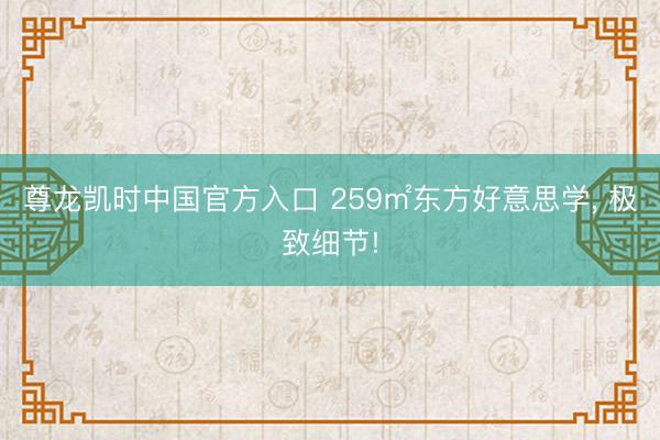 尊龙凯时中国官方入口 259㎡东方好意思学, 极致细节!