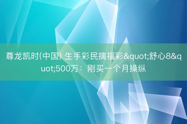 尊龙凯时(中国) 生手彩民擒福彩"舒心8"500万:刚买一个月操纵