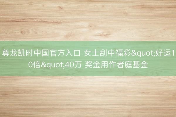 尊龙凯时中国官方入口 女士刮中福彩"好运10倍"40万 奖金用作者庭基金